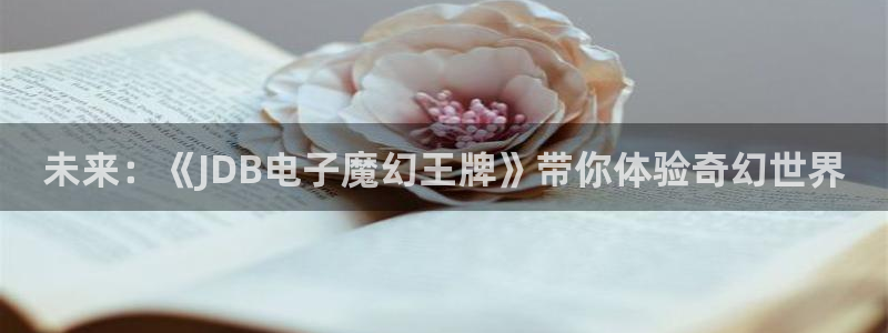 壹号电子娱乐app下载最新版本安装：未来：《JDB电子魔幻王牌》带你体验奇幻世界